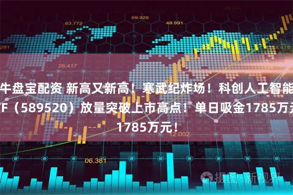 牛盘宝配资 新高又新高！寒武纪炸场！科创人工智能ETF（589520）放量突破上市高点！单日吸金1785万元！