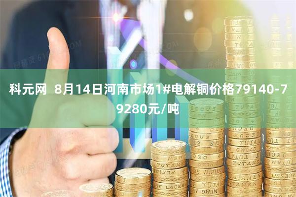 科元网  8月14日河南市场1#电解铜价格79140-79280元/吨