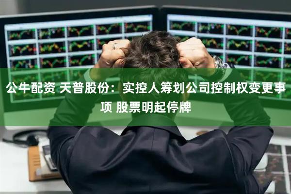 公牛配资 天普股份：实控人筹划公司控制权变更事项 股票明起停牌