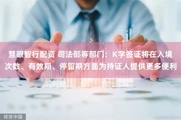 慧眼智行配资 司法部等部门：K字签证将在入境次数、有效期、停留期方面为持证人提供更多便利
