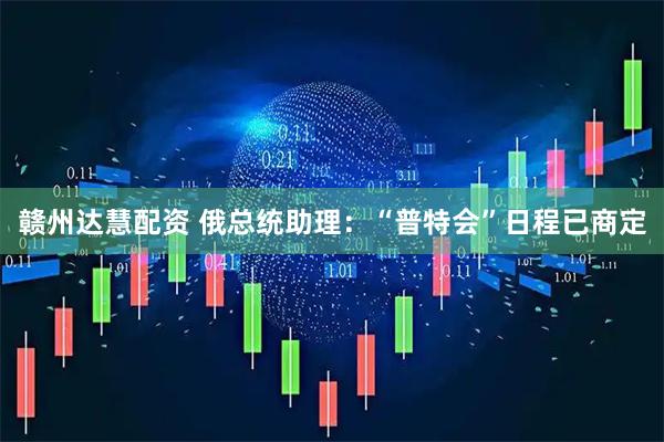 赣州达慧配资 俄总统助理：“普特会”日程已商定