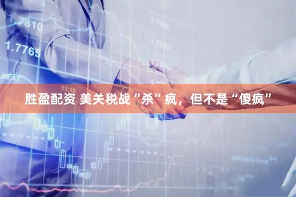 胜盈配资 美关税战“杀”疯，但不是“傻疯”