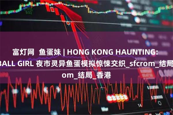 富灯网  鱼蛋妹 | HONG KONG HAUNTING: FISHBALL GIRL 夜市灵异鱼蛋模拟惊悚交织_sfcrom_结局_香港