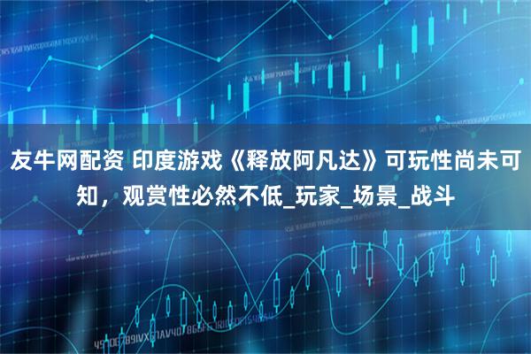 友牛网配资 印度游戏《释放阿凡达》可玩性尚未可知，观赏性必然不低_玩家_场景_战斗