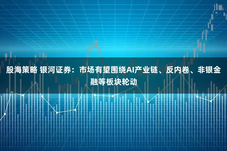 股海策略 银河证券：市场有望围绕AI产业链、反内卷、非银金融等板块轮动