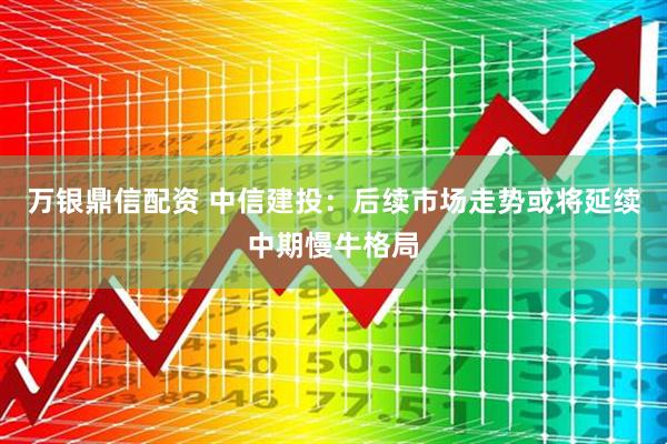万银鼎信配资 中信建投：后续市场走势或将延续中期慢牛格局