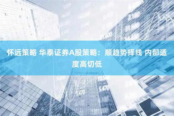 怀远策略 华泰证券A股策略：顺趋势择线 内部适度高切低
