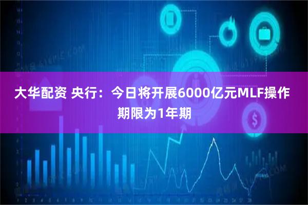 大华配资 央行：今日将开展6000亿元MLF操作 期限为1年期
