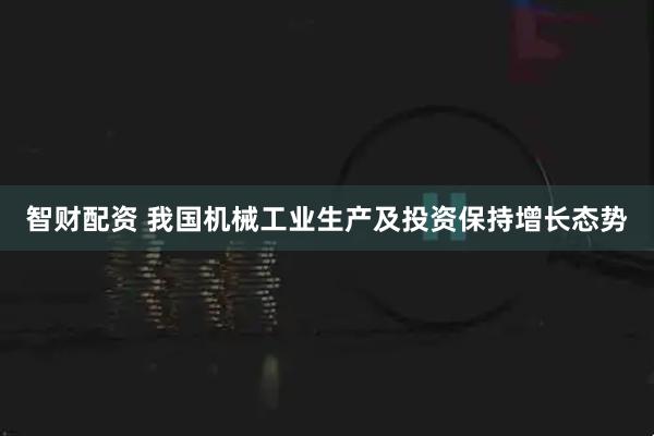 智财配资 我国机械工业生产及投资保持增长态势