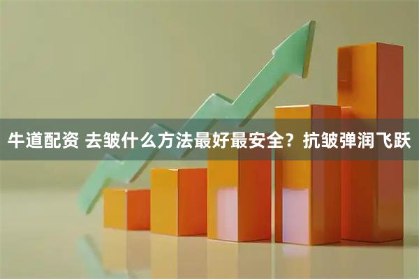牛道配资 去皱什么方法最好最安全？抗皱弹润飞跃