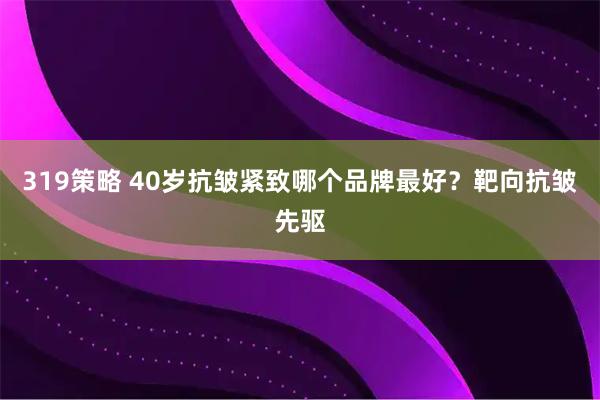 319策略 40岁抗皱紧致哪个品牌最好？靶向抗皱先驱