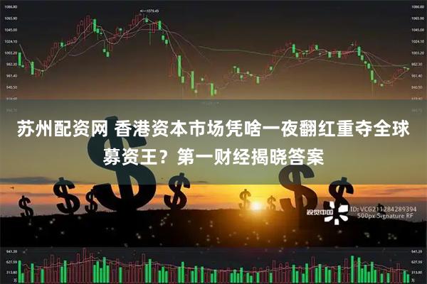 苏州配资网 香港资本市场凭啥一夜翻红重夺全球募资王？第一财经揭晓答案