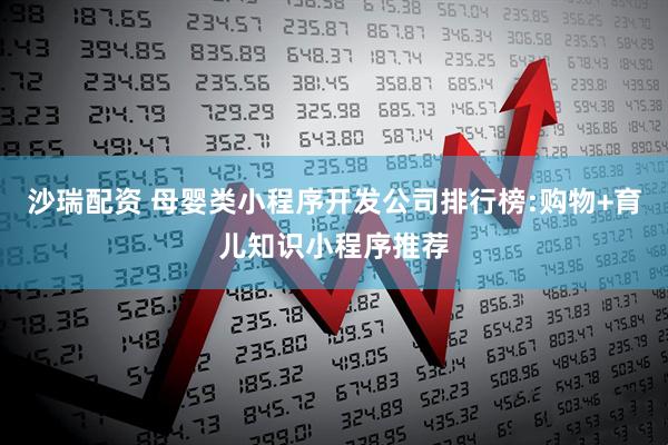 沙瑞配资 母婴类小程序开发公司排行榜:购物+育儿知识小程序推荐