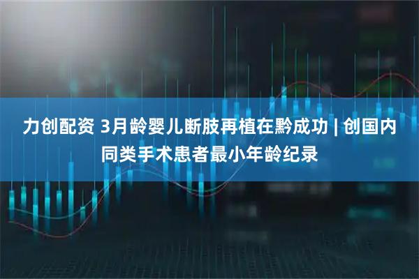 力创配资 3月龄婴儿断肢再植在黔成功 | 创国内同类手术患者最小年龄纪录