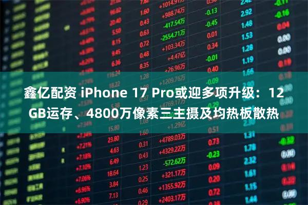 鑫亿配资 iPhone 17 Pro或迎多项升级：12GB运存、4800万像素三主摄及均热板散热