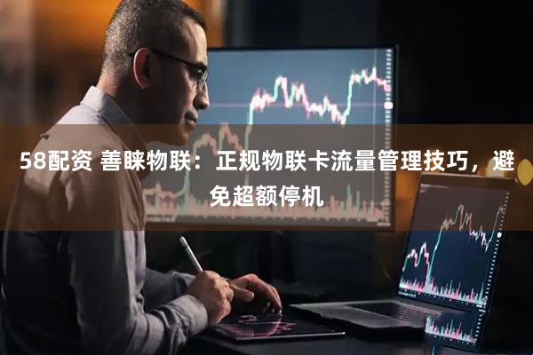 58配资 善睐物联：正规物联卡流量管理技巧，避免超额停机