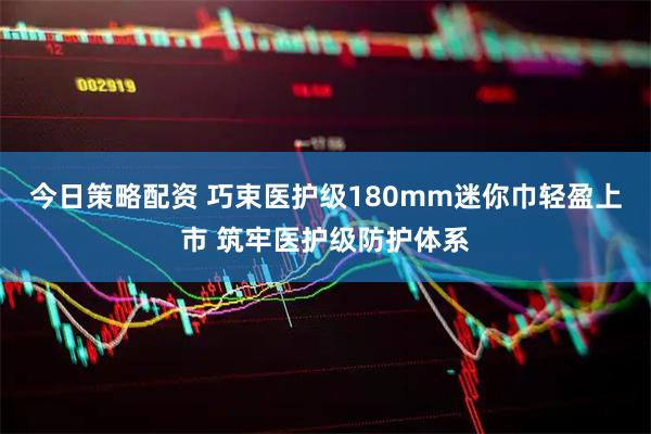 今日策略配资 巧束医护级180mm迷你巾轻盈上市 筑牢医护级防护体系