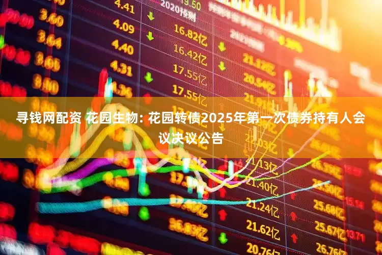 寻钱网配资 花园生物: 花园转债2025年第一次债券持有人会议决议公告