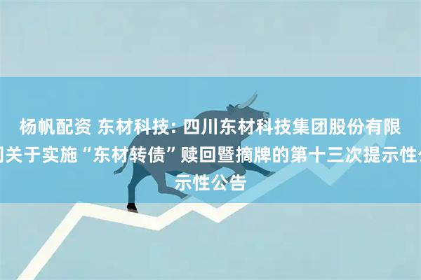 杨帆配资 东材科技: 四川东材科技集团股份有限公司关于实施“东材转债”赎回暨摘牌的第十三次提示性公告