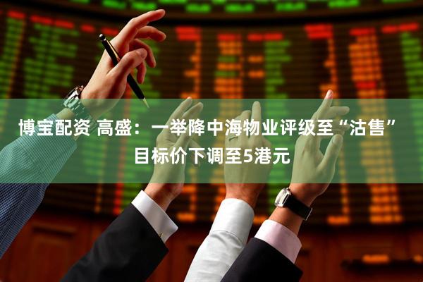 博宝配资 高盛：一举降中海物业评级至“沽售” 目标价下调至5港元