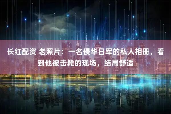 长红配资 老照片：一名侵华日军的私人相册，看到他被击毙的现场，结局舒适