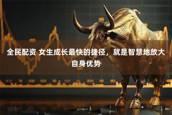 全民配资 女生成长最快的捷径，就是智慧地放大自身优势