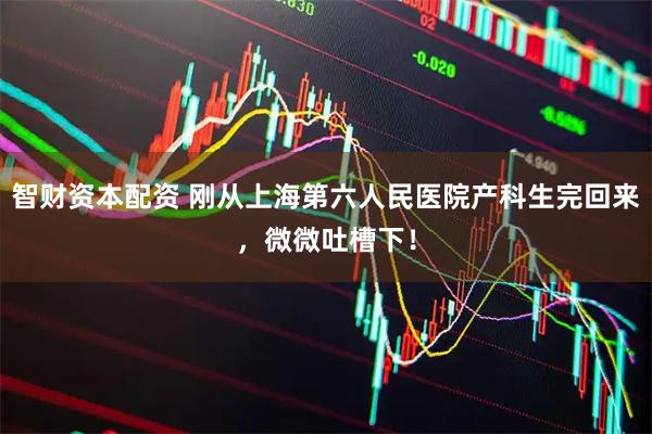 智财资本配资 刚从上海第六人民医院产科生完回来，微微吐槽下！