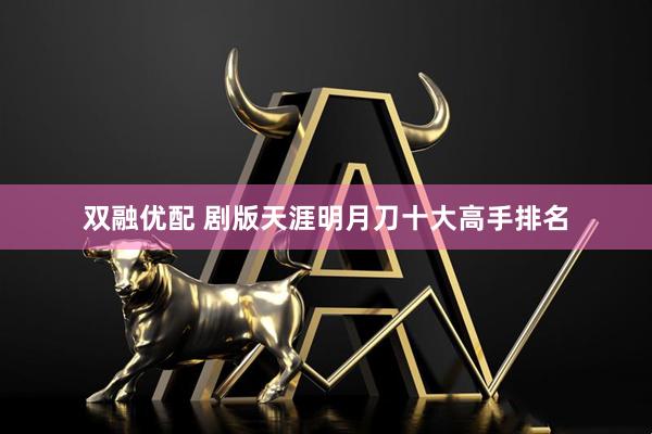 双融优配 剧版天涯明月刀十大高手排名