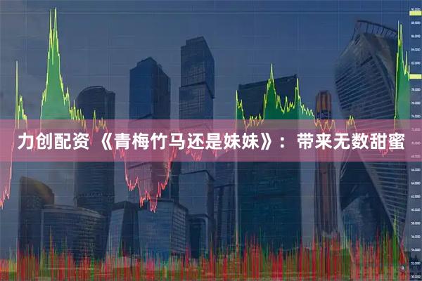 力创配资 《青梅竹马还是妹妹》：带来无数甜蜜
