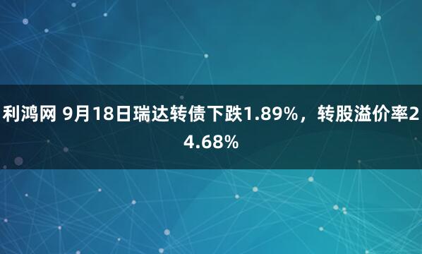 利鸿网 9月18日瑞达转债下跌1.89%，转股溢价率24.68%
