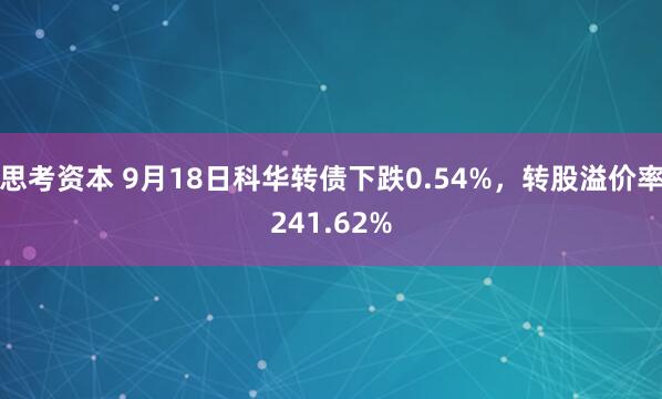 思考资本 9月18日科华转债下跌0.54%，转股溢价率241.62%