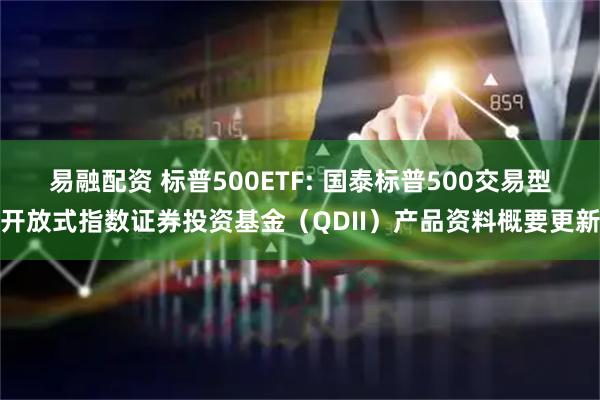 易融配资 标普500ETF: 国泰标普500交易型开放式指数证券投资基金（QDII）产品资料概要更新