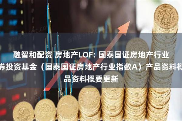 融智和配资 房地产LOF: 国泰国证房地产行业指数证券投资基金（国泰国证房地产行业指数A）产品资料概要更新