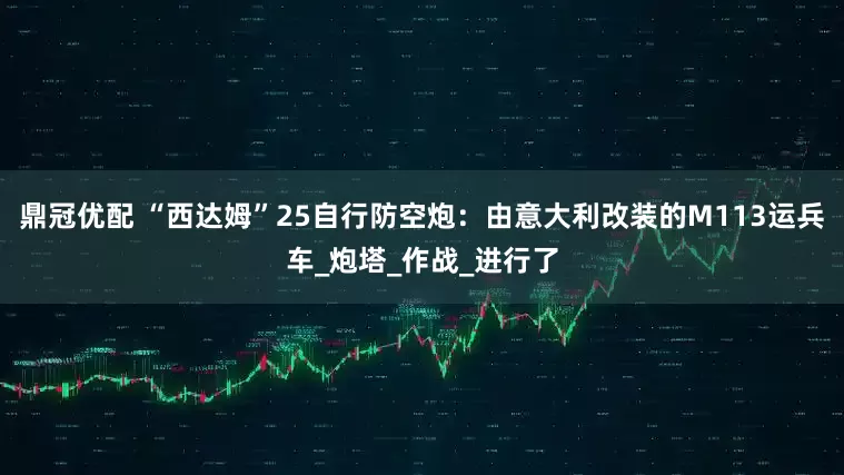 鼎冠优配 “西达姆”25自行防空炮：由意大利改装的M113运兵车_炮塔_作战_进行了