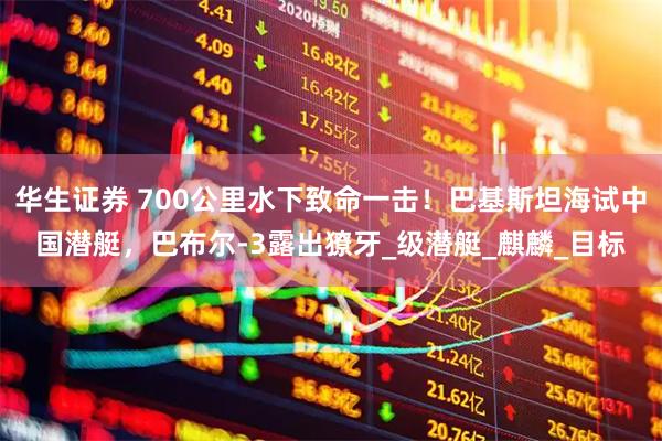 华生证券 700公里水下致命一击！巴基斯坦海试中国潜艇，巴布尔-3露出獠牙_级潜艇_麒麟_目标