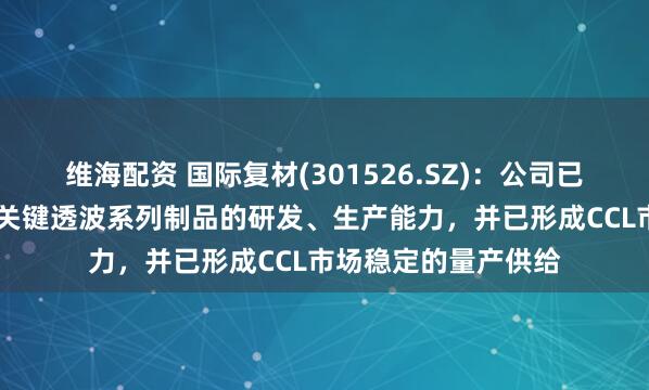 维海配资 国际复材(301526.SZ)：公司已具备5G高频通信用关键透波系列制品的研发、生产能力，并已形成CCL市场稳定的量产供给