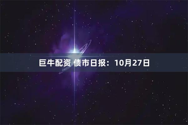 巨牛配资 债市日报：10月27日