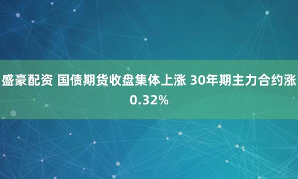 盛豪配资 国债期货收盘集体上涨 30年期主力合约涨0.32%