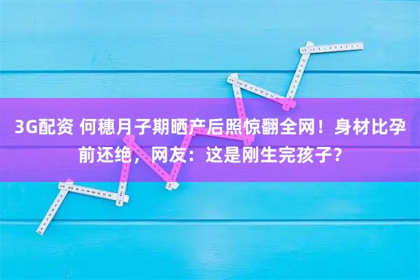 3G配资 何穗月子期晒产后照惊翻全网！身材比孕前还绝，网友：这是刚生完孩子？