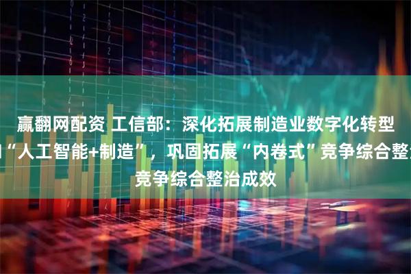 赢翻网配资 工信部：深化拓展制造业数字化转型行动和“人工智能+制造”，巩固拓展“内卷式”竞争综合整治成效